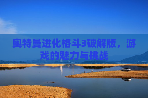 奥特曼进化格斗3破解版，游戏的魅力与挑战