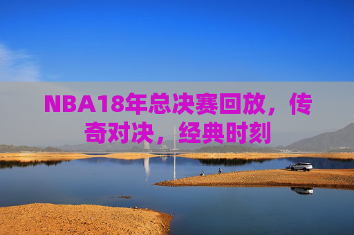 NBA18年总决赛回放，传奇对决，经典时刻