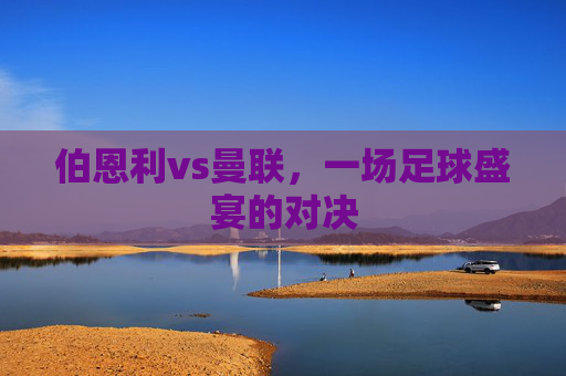 伯恩利vs曼联，一场足球盛宴的对决