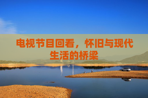 电视节目回看,怀旧与现代生活的桥梁 电视节目回看,怀旧与现代生活的桥梁