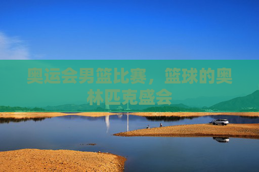 奥运会男篮比赛，篮球的奥林匹克盛会