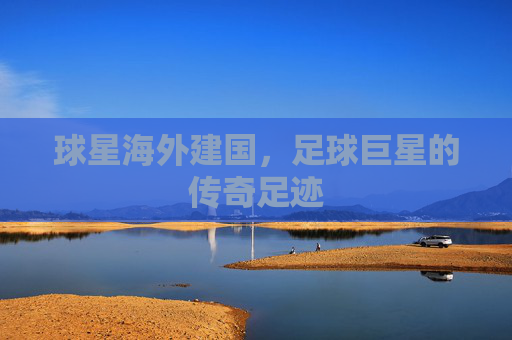 球星海外建国，足球巨星的传奇足迹