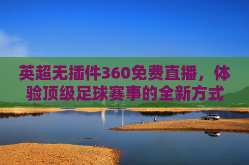 英超无插件360免费直播，体验顶级足球赛事的全新方式