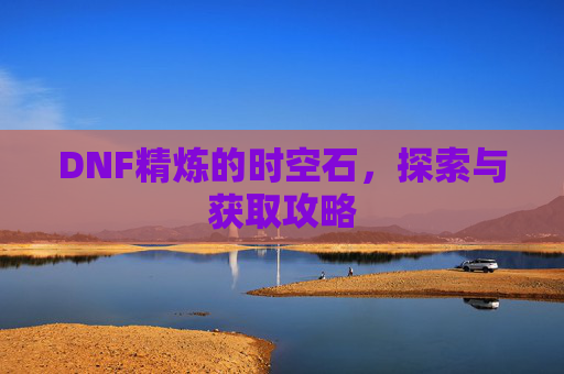 DNF精炼的时空石，探索与获取攻略