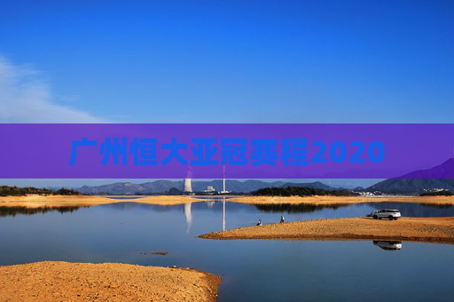 广州恒大亚冠赛程2020