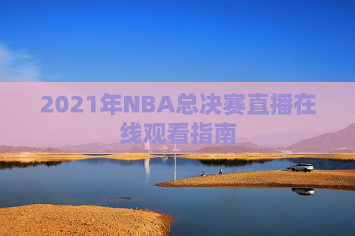 2021年NBA总决赛直播在线观看指南 2021年NBA总决赛直播在线观看指南