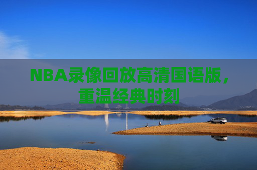 NBA录像回放高清国语版,重温经典时刻 NBA录像回放高清国语版,重温经典时刻