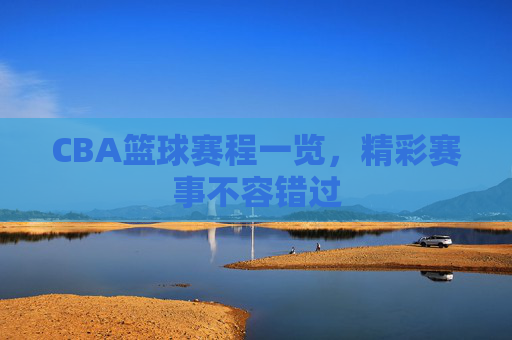 CBA篮球赛程一览,精彩赛事不容错过 CBA篮球赛程一览,精彩赛事不容错过