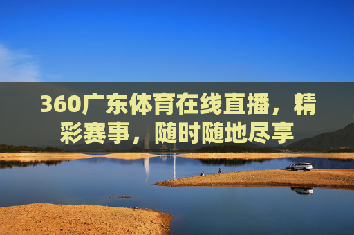 360广东体育在线直播,精彩赛事,随时随地尽享 360广东体育在线直播,精彩赛事,随时随地尽享