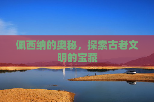 佩西纳的奥秘，探索古老文明的宝藏