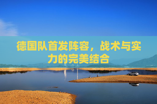 德国队首发阵容，战术与实力的完美结合