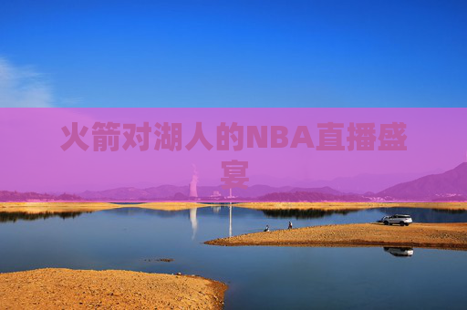 火箭对湖人的NBA直播盛宴 火箭对湖人的NBA直播盛宴