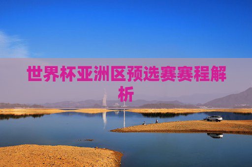 世界杯亚洲区预选赛赛程解析