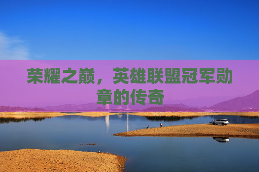荣耀之巅，英雄联盟冠军勋章的传奇