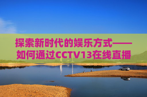 探索新时代的娱乐方式——如何通过CCTV13在线直播观看手机电视