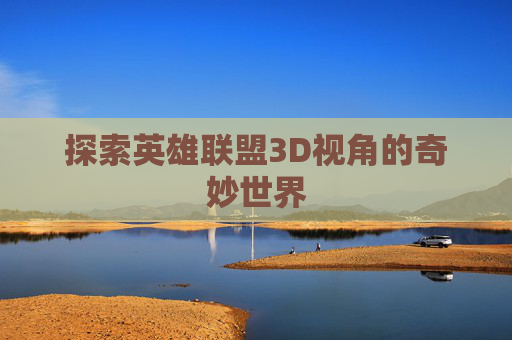 探索英雄联盟3D视角的奇妙世界