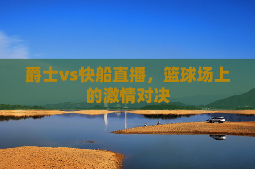 爵士vs快船直播，篮球场上的激情对决