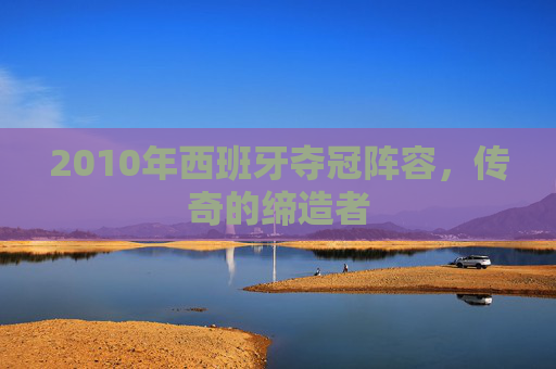 2010年西班牙夺冠阵容，传奇的缔造者