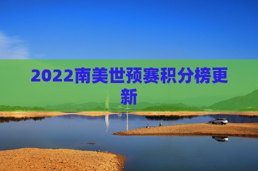 2022南美世预赛积分榜更新 2022南美世预赛积分榜更新