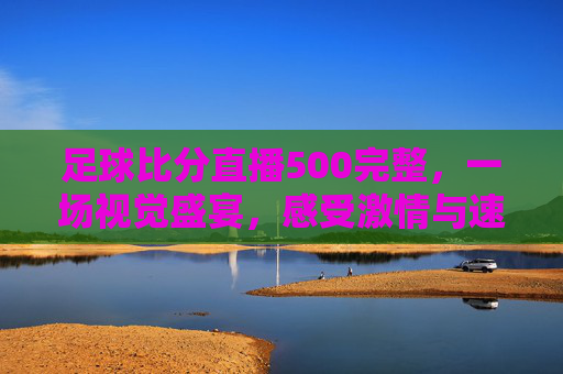 足球比分直播500完整，一场视觉盛宴，感受激情与速度的碰撞