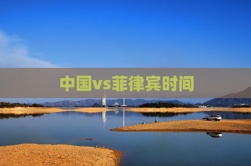 中国vs菲律宾时间 中国vs菲律宾时间