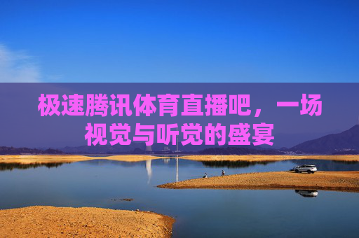 极速腾讯体育直播吧，一场视觉与听觉的盛宴