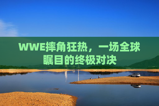 WWE摔角狂热，一场全球瞩目的终极对决