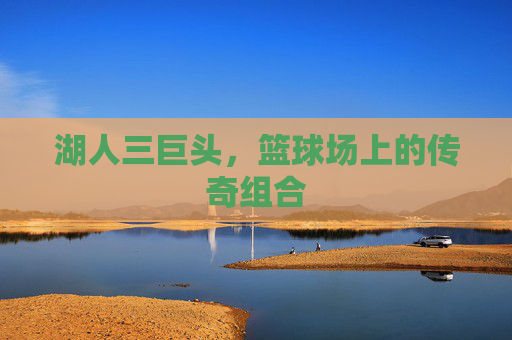 湖人三巨头，篮球场上的传奇组合