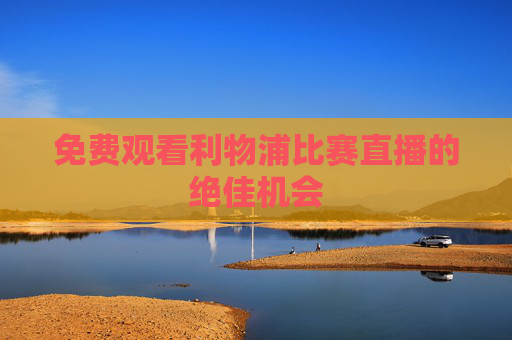 免费观看利物浦比赛直播的绝佳机会 免费观看利物浦比赛直播的绝佳机会