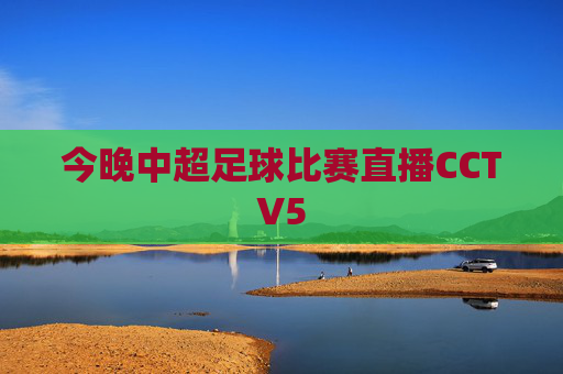 今晚中超足球比赛直播CCTV5