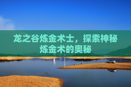 龙之谷炼金术士,探索神秘炼金术的奥秘 龙之谷炼金术士,探索神秘炼金术的奥秘