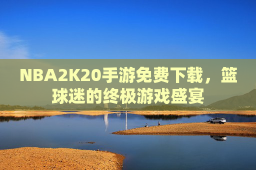 NBA2K20手游免费下载,篮球迷的终极游戏盛宴 NBA2K20手游免费下载,篮球迷的终极游戏盛宴