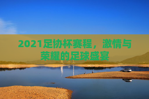 2021足协杯赛程，激情与荣耀的足球盛宴