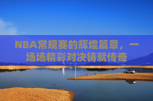 NBA常规赛的辉煌篇章,一场场精彩对决铸就传奇 NBA常规赛的辉煌篇章,一场场精彩对决铸就传奇