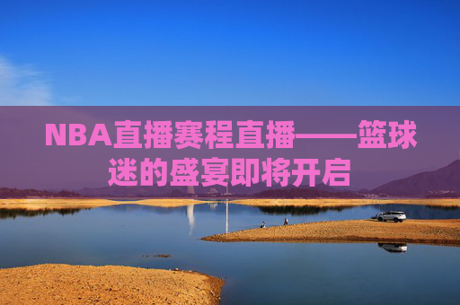 NBA直播赛程直播——篮球迷的盛宴即将开启
