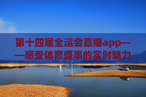 第十四届全运会直播app——感受体育盛事的实时魅力