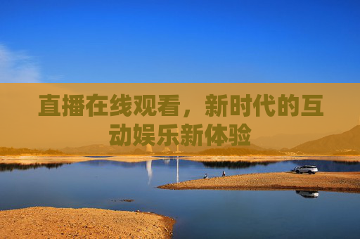 直播在线观看,新时代的互动娱乐新体验 直播在线观看,新时代的互动娱乐新体验