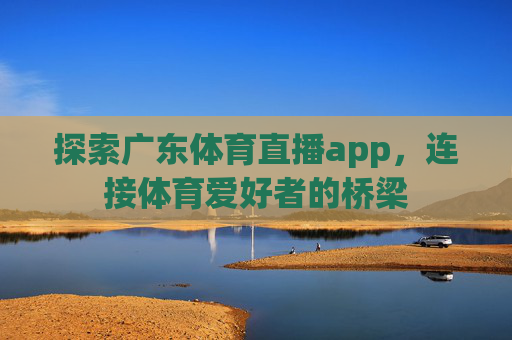 探索广东体育直播app,连接体育爱好者的桥梁 探索广东体育直播app,连接体育爱好者的桥梁
