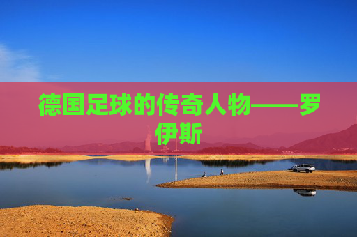 德国足球的传奇人物——罗伊斯 德国足球的传奇人物——罗伊斯
