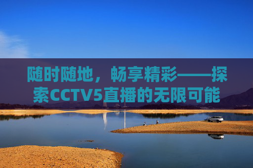 随时随地,畅享精彩——探索CCTV5直播的无限可能 随时随地,畅享精彩——探索CCTV5直播的无限可能
