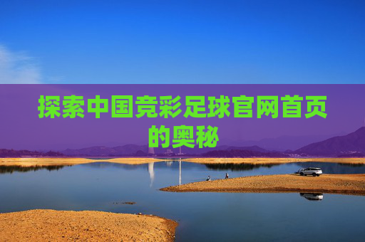 探索中国竞彩足球官网首页的奥秘 探索中国竞彩足球官网首页的奥秘