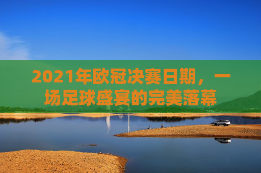 2021年欧冠决赛日期,一场足球盛宴的完美落幕 2021年欧冠决赛日期,一场足球盛宴的完美落幕