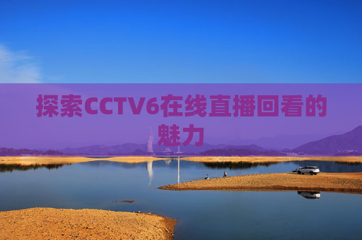 探索CCTV6在线直播回看的魅力 探索CCTV6在线直播回看的魅力