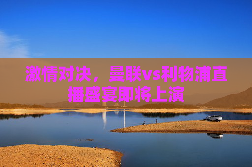 激情对决,曼联vs利物浦直播盛宴即将上演 激情对决,曼联vs利物浦直播盛宴即将上演