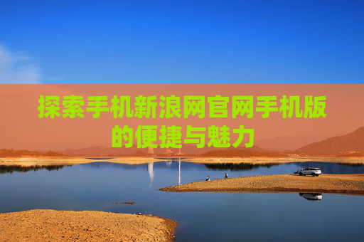 探索手机新浪网官网手机版的便捷与魅力 探索手机新浪网官网手机版的便捷与魅力