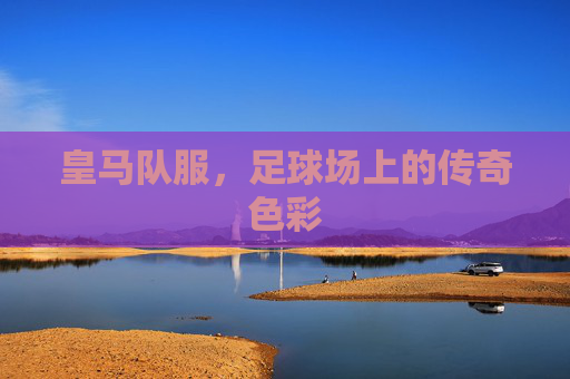 皇马队服，足球场上的传奇色彩