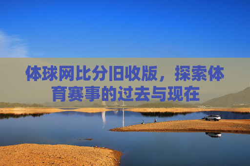 体球网比分旧收版，探索体育赛事的过去与现在