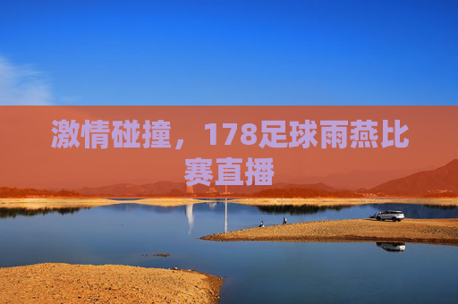 激情碰撞,178足球雨燕比赛直播 激情碰撞,178足球雨燕比赛直播