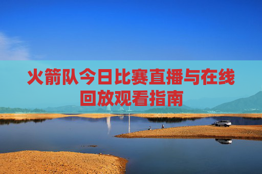 火箭队今日比赛直播与在线回放观看指南