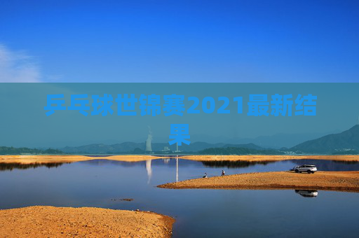 乒乓球世锦赛2021最新结果